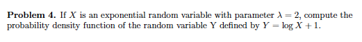 Problem 4. If X is an exponential random variable with parameter = 2, compute the probability density function of the random