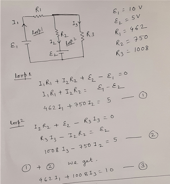 RI E, 2 16V Il Er - SV Iz loop! & R2 3R3 E I2 loop 2 R = 462 R2 = 750 R3 = 1008 E I loop 1 I, RI + Iz R2 + E₂ - E, =0 I, Ri+