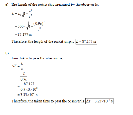 a) The length of the rocket ship measured by the observer is, (0.9c) -87.177 m Therefore, the length of the rocket ship is |L