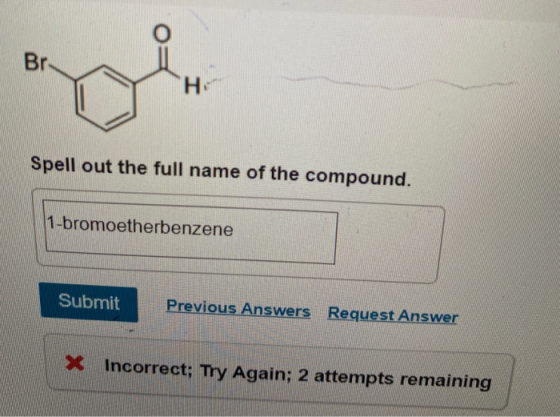 Br HE Spell out the full name of the compound. 1-bromoetherbenzene Submit Previous Answers Request Answer * Incorrect; Try Ag