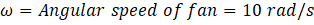 w = Angular speed of fan = 10 rad/s