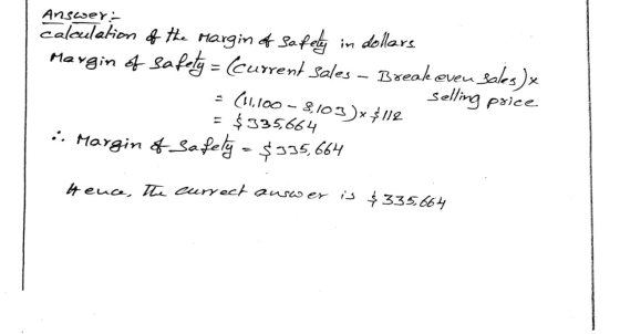 Answer: calculation of the margin of safely in dollars. Margin of safety = (current Sales - Break even sales)x = (11,100 - 8,