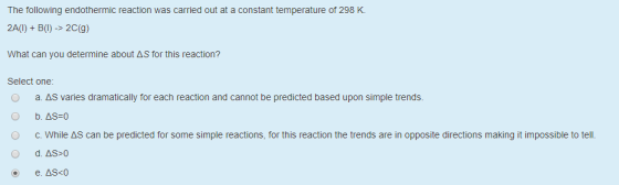 The following endothermic reaction was carried out at a constant temperature of 298 K. 2A(1) + B(1) -> 2C(9) What can you det