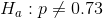 H_a: p \neq 0.73