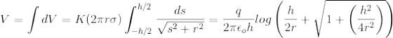 V = \int dV = K (2\pi r\sigma ) \int_{-h/2}^{h/2}\frac{ds}{\sqrt{s^{2}+r^{2}}} = \frac{q}{2\pi \epsilon _{o}h} log\left ( \frac{h}{2r} + \sqrt{1 + \left ( \frac{h^{2}}{4r^{2}}\right )} \right )
