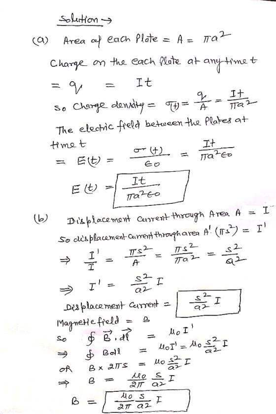 solution Q Area of each plate = A= raz Charge on the each Plate at any timet = q = It so Charge density = H = 2 = 7 hora The