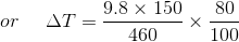 or\: \: \: \: \: \: \Delta T=\frac{9.8\times 150}{460}\times \frac{80}{100}