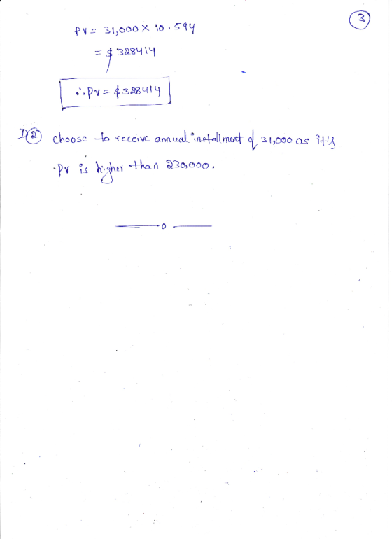 PV = 31,000 x 10.594 © PV = 31,000 X 10.594 = $ 328414 - pv = $388414 D@ choose to receive annual installment o 31,000 as it