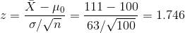 z = \frac{\bar X - \mu_0}{\sigma/\sqrt{n}} = \frac{ 111 - 100}{ 63/\sqrt{ 100}} = 1.746
