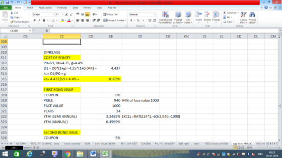 Home nert Page Layout Formulas Data Review View dd-Ins Cut E AutoSum ー E ゴWrap Text ta copy ▼ в 1 프 . Ej-., Δ. : rーー 逻锂函Merge & Center. $, % , 弼,8 Conditional Format eCell Insert Delete Format Paste Sort &Find & Format Painter Formatting as Table Styles2 Clear Clipboard Font Alignment Number Cells Edting CC308 св CD CE CF CG CH CI CJ CK CL CM 308 309 310 311 312 313 314 315 316 317 318 319 320 321 322 323 324 325 326 4 H KE CAPM UTILITY, SH DINKLAGE COST OF EQUITY P0-69, DO-4.25.8-4.4% D1 DO (1+g) 4.25 1+0.044) ke- D1/P0 +g ke-4.437/69 + 4.4% 4.437 10.83% FIRST BOND ISSUE COUPON PRICE FACE VALUE YEARS YTM (SEMI ANNUAL) YTM (ANNUAL) 5% 940 94% of face value 1000 1000 24 3.2485% EXCEL-RATE(24*2,60/2,940,-1000) 6.4969% ECOND BOND ISSUE COUPON 5% beta bond c M port future INDEX INTL CAP BUD ING PV, FV, ANNUITY DIR cleanYIELD bond cap stru WACC RESI ex di 130% rences: CF135 05:25 28-01-2019