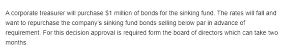 A corporate treasurer will purchase $1 million of bonds for the sinking fund. The rates will fall and want to repurchase the