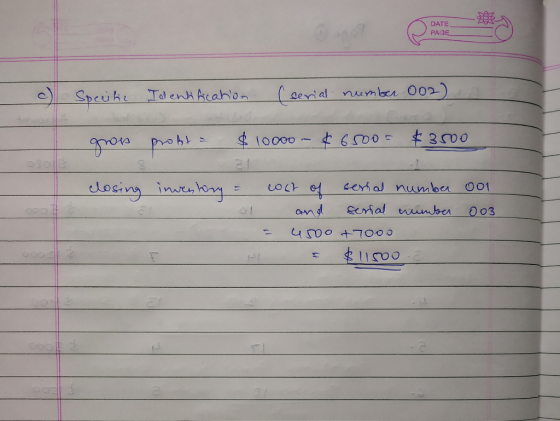 DATE PAGE Specific Identification (serial number 002) gross profta $ 10000 - 46500 = $3500 I closing inventory = 001 003 cost