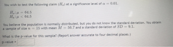 You wish to test the following claim (H) at a significance level of a = 0.01. Họ: A = 64.5 Hin < 64.5 You believe the populat