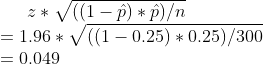 z*\sqrt{((1-\hat{p})*\hat{p})/n} \\ = 1.96 * \sqrt{((1-0.25)*0.25)/300} \\ = 0 .049