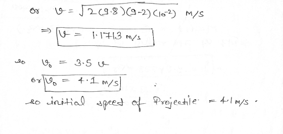 uso or o= 2(9.8)(9-2) (10-2) m/s = 16 = 1.1763 m/s 1 V = 3.50 ogl% = 4.1 m/s to initial speed of projectie = til m/s