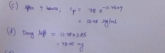 (c) After 4 hours; epe 78 é 0.4604 = 12:48 ug/ml . (d) Drug left = 12.480 3.85 = 48.05 mg
