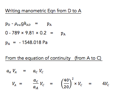 Writing manometric Egn from D to A 0.789 x 9.81 x 0.2 = pA Pa = -1548018 Pa From the equation of continuity (from A to C) 40
