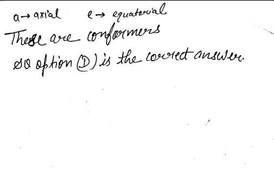 a-sarial en equatorial These are conformers do obtion D) is the corect answer.