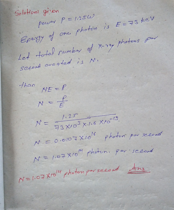 73X10 X 1.6 X019 Solution: giron power p = 1.250 Epergy of ano one photon is = 73 kev Let total number of x-ray photens par s