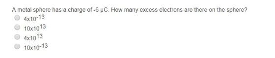 A metal sphere has a charge of-6 μC. How many excess electrons are there on the sphere? О 4х10 10х1013 ) 4х1013 10х10-13