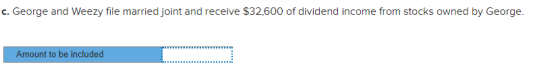 c. George and Weezy file married joint and receive $32,600 of dividend income from stocks owned by George. Amount to be inclu