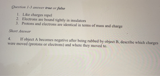 Question 1-3 answer true or false 1. Like charges repel 2. Electrons are bound tightly in insulators 3. Protons and electrons