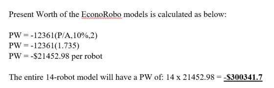 Present Worth of the EconoRobo models is calculated as below: PW=-12361(P/A,10%,2) PW = -12361(1.735) PW = -$21452.98 per rob