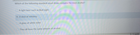 Which of the following standard-sized drinks contains the most alcohol? A light beer such as Bud Light A shot of whiskey A gl