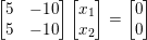 \small \begin{bmatrix} 5& -10\\ 5&-10 \end{bmatrix}\begin{bmatrix} x_{1}\\ x_{2} \end{bmatrix} = \begin{bmatrix} 0\\ 0 \end{bmatrix}