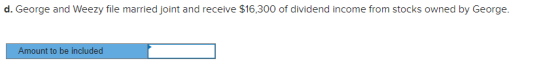 d. George and Weezy file married joint and receive $16,300 of dividend income from stocks owned by George. Amount to be inclu