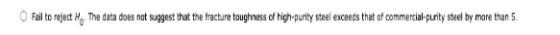 o Fail to reject Ho. The data does not suggest that the fracture toughness of high-purity steel exceeds that of commercial-pu