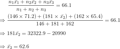 \frac{n_1\bar{x_1}+n_2\bar{x_2}+n_3\bar{x_3}}{n_1+n_2+n_3} = 66.1 \\\\\Rightarrow \frac{(146\times 71.2)+(181\times \bar{x_2})+(162\times 65.4)}{146+181+162}=66.1 \\\\\Rightarrow 181 \bar{x_2} = 32322.9-20990 \\\\\Rightarrow \bar{x_2} = 62.6