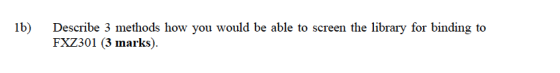 lb) Describe 3 methods how you would be able to screen the library for binding to FXZ301 (3 marks).