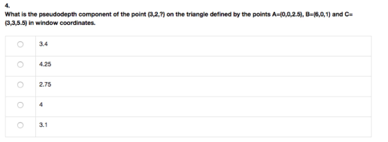 4. What is the pseudodepth component of the point (3,2,?) on the triangle defined by the points A=(0,0,25), B=(6,0,1) and C- (3,3,5.5) in window coordinates. 3.4 4.25 2.75 3.1