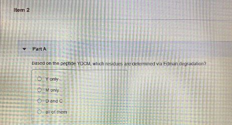 Item 2 Part A Based on the peptide YDCM, which residues are determined via Fdman degradation? Y only Monly OD and o all of th