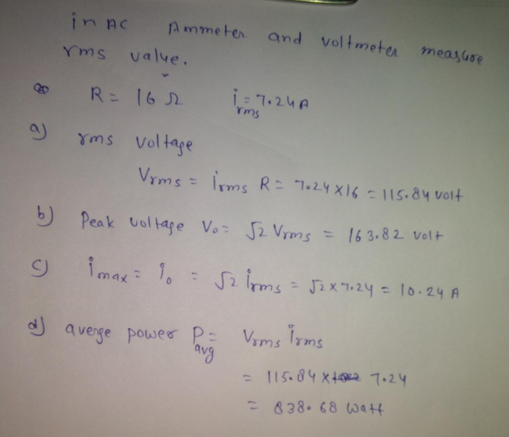 in AC Ammeter rms value. and voltmeter meashore op R = 16r i = 7.24A yms rms voltage Vrms = lrms R = 7024X16 = 115.84 volt b)