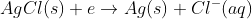 AgCl(s)+e\rightarrow Ag(s)+Cl^-(aq)