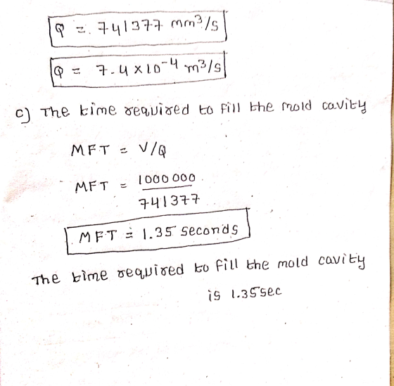 1Q 2.741377 mm3/s Q = 7.4x10-4 m3/5 c) The time required to fill the mold cavity MFT - VIQ MET = 1000000 741377 1. MET = 1.35