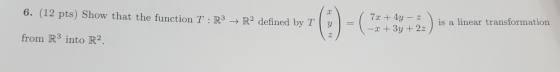6. (12 pts) Show that the function T: R3 R2 defined by T | ( 7x + 4y - z T-x+3y + 2z) is a linear transformation from R3 into