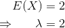 \begin{align*} E(X) &= 2 \\ \Rightarrow \ \ \ \ \ \lambda &= 2 \end{align*}