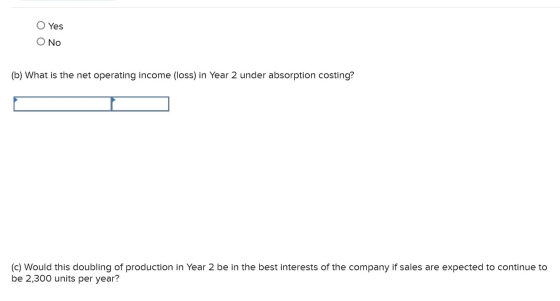 O Yes Ο Νο (b) What is the net operating income (loss) in Year 2 under absorption costing? (c) Would this doubling of product