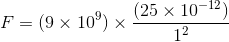 F=(9\times 10^{9})\times \frac{(25\times 10^{-12})}{1^{2}}