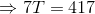 \Rightarrow 7T = 417
