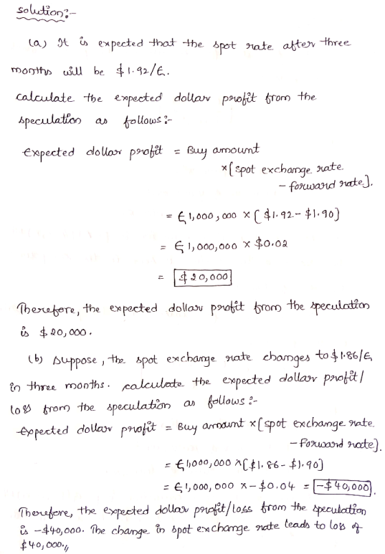 solution:- (a) It is expected that the spot rate after three months will be $1.9216. calculate the expected dollar profit fro