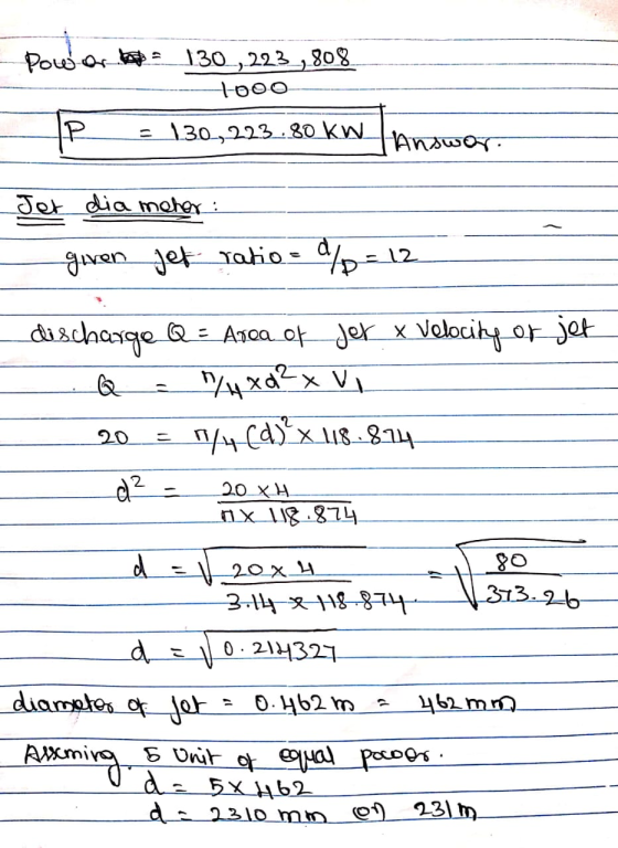 power = 130, 223,808 4000 = 130,223.80 kw Lanswer. P Jet dia meher given jet ra discharge Q = Area ok jer x Velocity or jet .
