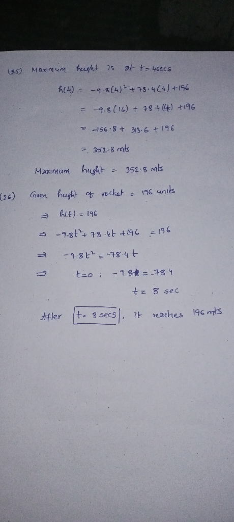 (25) Maximum height is at t=4secs h (4) = -9.8(4) ²+ 78.4(4) + 196 = -9.8 (16) + 78-4 (41 +196 - 156.8+ 313.6 + 196 = 352.8 m
