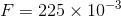 F=225\times 10^{-3}