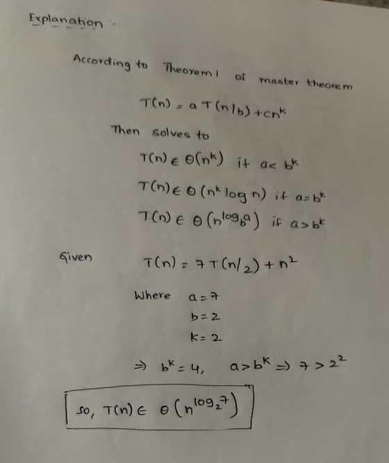 Explanation According to Theorem I of master theorem T(n) = a T(nb) tenk Then solves to T(n) e olnk) it ac bk T(1)€ 0 (nt log