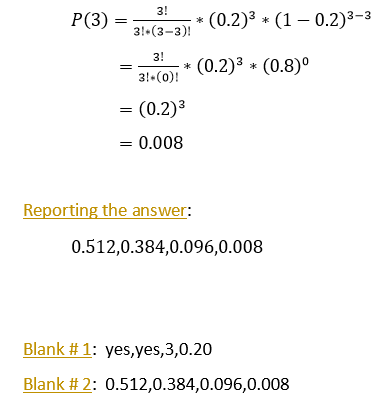P(3) = 2.3-3); * (0.2)2 + (1 – 0.2) 3-3 3! + (0.2)3 + (0.8)º 3!-(0) = (0.2) = 0.008 Reporting the answer: 0.512,0.384,0.096,0
