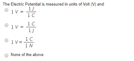 The Electric Potential is measured in units of Volt (V) and: 01V= 1 C 1 C 1J 1 C 1 N None of the above